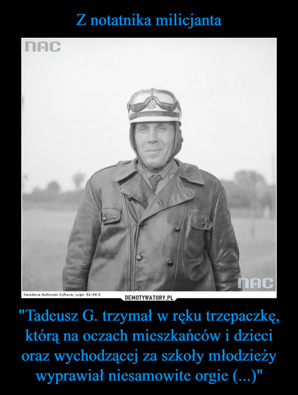 Z notatnika milicjanta "Tadeusz G. trzymał w ręku trzepaczkę, którą na oczach mieszkańców i dzieci oraz wychodzącej za szkoły młodzieży wyprawiał niesamowite orgie (...)"