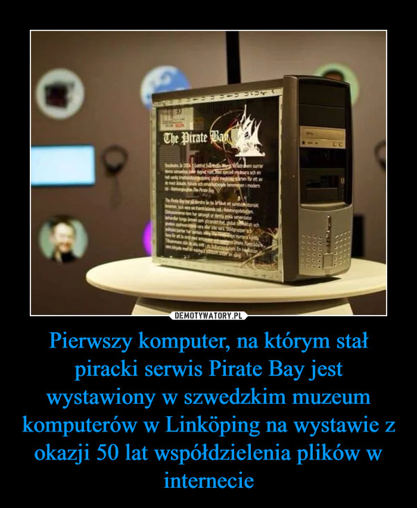 Pierwszy komputer, na którym stał piracki serwis Pirate Bay jest wystawiony w szwedzkim muzeum komputerów w Linköping na wystawie z okazji 50 lat współdzielenia plików w internecie