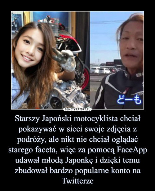 Starszy Japoński motocyklista chciał pokazywać w sieci swoje zdjęcia z podróży, ale nikt nie chciał oglądać starego faceta, więc za pomocą FaceApp udawał młodą Japonkę i dzięki temu zbudował bardzo popularne konto na Twitterze