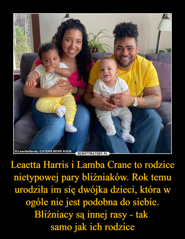 Leaetta Harris i Lamba Crane to rodzice nietypowej pary bliźniaków. Rok temu urodziła im się dwójka dzieci, która w ogóle nie jest podobna do siebie. Bliźniacy są innej rasy - tak 
samo jak ich rodzice