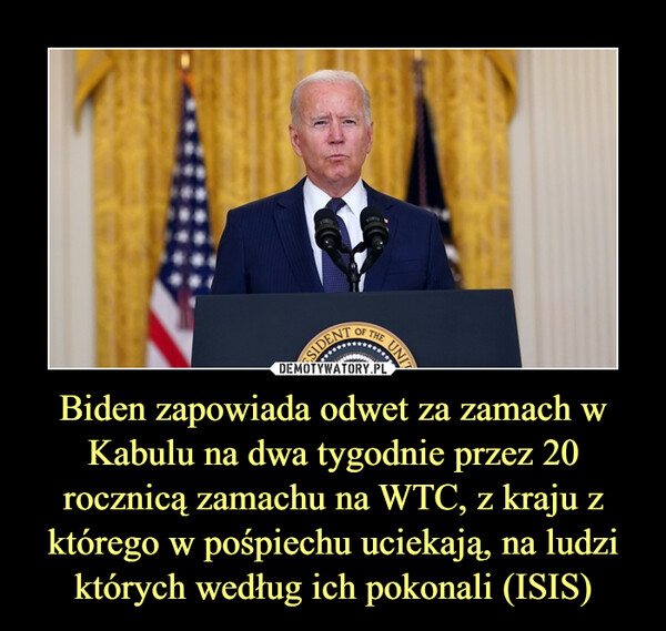 Biden zapowiada odwet za zamach w Kabulu na dwa tygodnie przez 20 rocznicą zamachu na WTC, z kraju z którego w pośpiechu uciekają, na ludzi których według ich pokonali (ISIS) –  