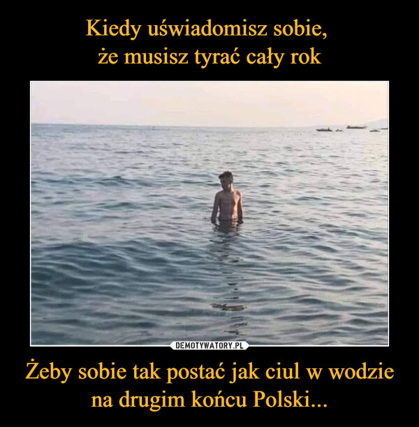 Żeby sobie tak postać jak ciul w wodzie na drugim końcu Polski... –  