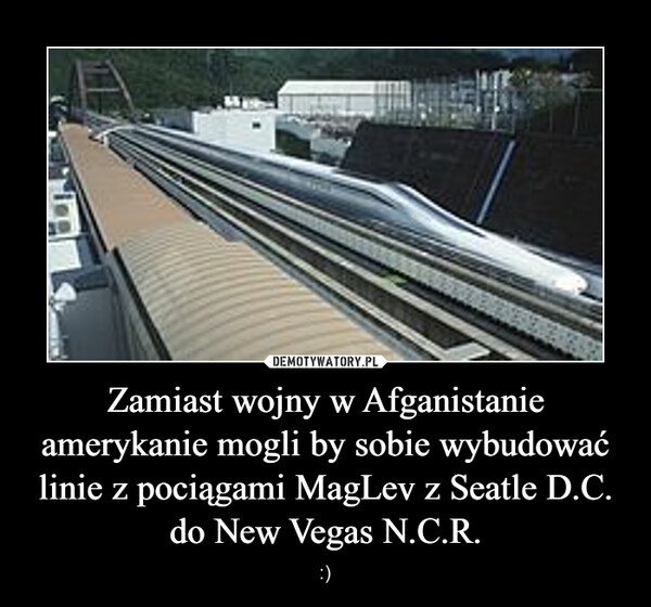 Zamiast wojny w Afganistanie amerykanie mogli by sobie wybudować linie z pociągami MagLev z Seatle D.C. do New Vegas N.C.R. – :) 
