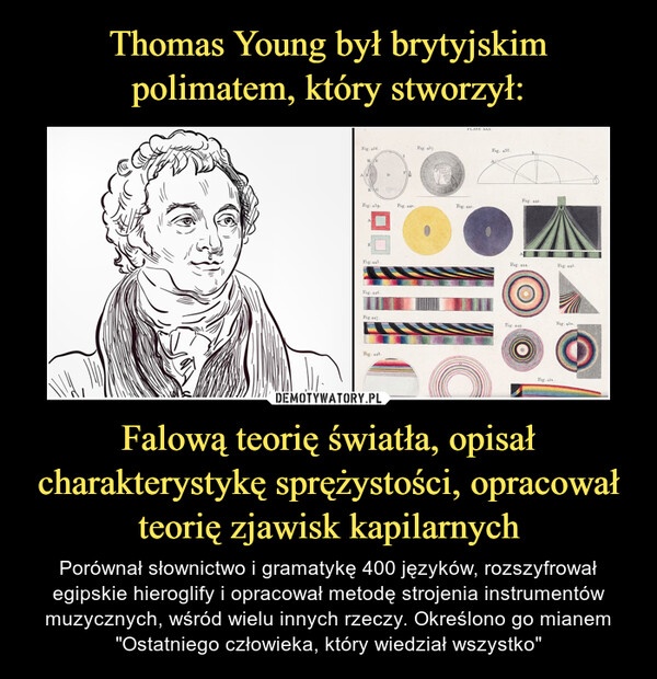 Thomas Young był brytyjskim polimatem, który stworzył: Falową teorię światła, opisał charakterystykę sprężystości, opracował teorię zjawisk kapilarnych