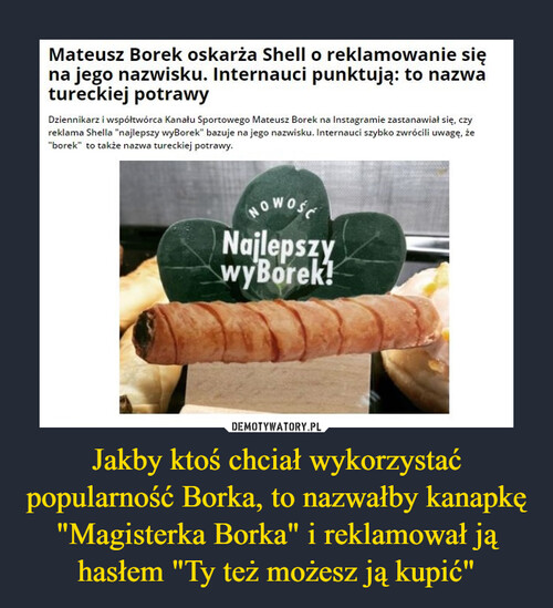 Jakby ktoś chciał wykorzystać popularność Borka, to nazwałby kanapkę "Magisterka Borka" i reklamował ją hasłem "Ty też możesz ją kupić"