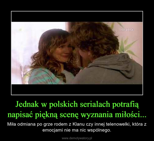 Jednak w polskich serialach potrafią napisać piękną scenę wyznania miłości... – Miła odmiana po grze rodem z Klanu czy innej telenowelki, która z emocjami nie ma nic wspólnego. 