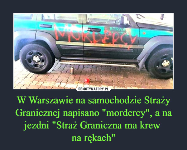 W Warszawie na samochodzie Straży Granicznej napisano "mordercy", a na jezdni "Straż Graniczna ma krew 
na rękach"