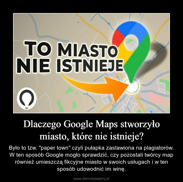 Dlaczego Google Maps stworzyło miasto, które nie istnieje? – Było to tzw. "paper town" czyli pułapka zastawiona na plagiatorów. W ten sposób Google mogło sprawdzić, czy pozostali twórcy map również umieszczą fikcyjne miasto w swoich usługach i w ten sposób udowodnić im winę. 