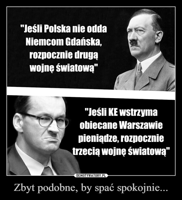 Zbyt podobne, by spać spokojnie... –  "Jeśli Polska nie odda Niemcom Gdańska, rozpocznie drugą wojnę światową" "Jeśli KE wstrzyma obiecane Warszawie pieniądze, rozpocznie trzecią wojnę światową"