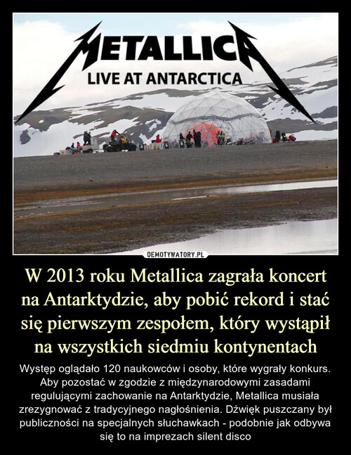 W 2013 roku Metallica zagrała koncert na Antarktydzie, aby pobić rekord i stać się pierwszym zespołem, który wystąpił na wszystkich siedmiu kontynentach