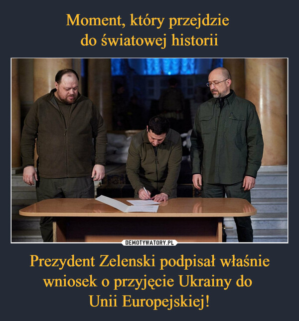 Moment, który przejdzie 
do światowej historii Prezydent Zelenski podpisał właśnie wniosek o przyjęcie Ukrainy do 
Unii Europejskiej!