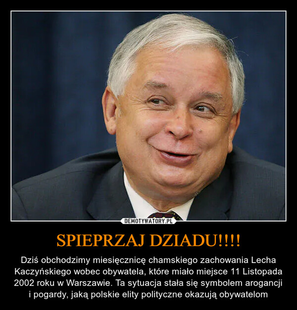 SPIEPRZAJ DZIADU!!!! – Dziś obchodzimy miesięcznicę chamskiego zachowania Lecha Kaczyńskiego wobec obywatela, które miało miejsce 11 Listopada 2002 roku w Warszawie. Ta sytuacja stała się symbolem arogancji i pogardy, jaką polskie elity polityczne okazują obywatelom 