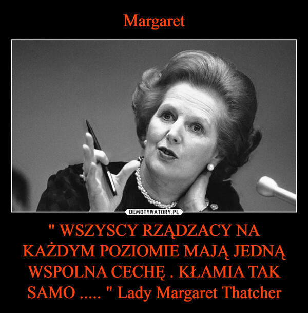 " WSZYSCY RZĄDZACY NA KAŻDYM POZIOMIE MAJĄ JEDNĄ WSPOLNA CECHĘ . KŁAMIA TAK SAMO ..... " Lady Margaret Thatcher –  
