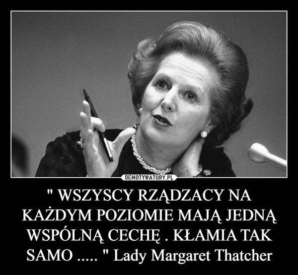 " WSZYSCY RZĄDZACY NA KAŻDYM POZIOMIE MAJĄ JEDNĄ WSPÓLNĄ CECHĘ . KŁAMIA TAK SAMO ..... " Lady Margaret Thatcher –  