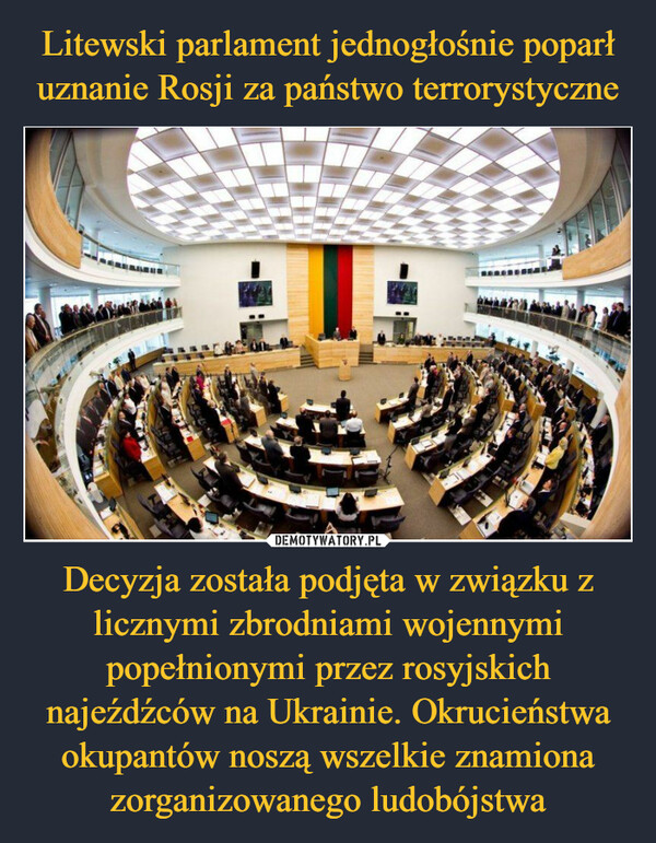 Litewski parlament jednogłośnie poparł uznanie Rosji za państwo terrorystyczne Decyzja została podjęta w związku z licznymi zbrodniami wojennymi popełnionymi przez rosyjskich najeźdźców na Ukrainie. Okrucieństwa okupantów noszą wszelkie znamiona zorganizowanego ludobójstwa