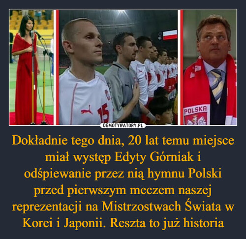 Dokładnie tego dnia, 20 lat temu miejsce miał występ Edyty Górniak i odśpiewanie przez nią hymnu Polski przed pierwszym meczem naszej reprezentacji na Mistrzostwach Świata w Korei i Japonii. Reszta to już historia