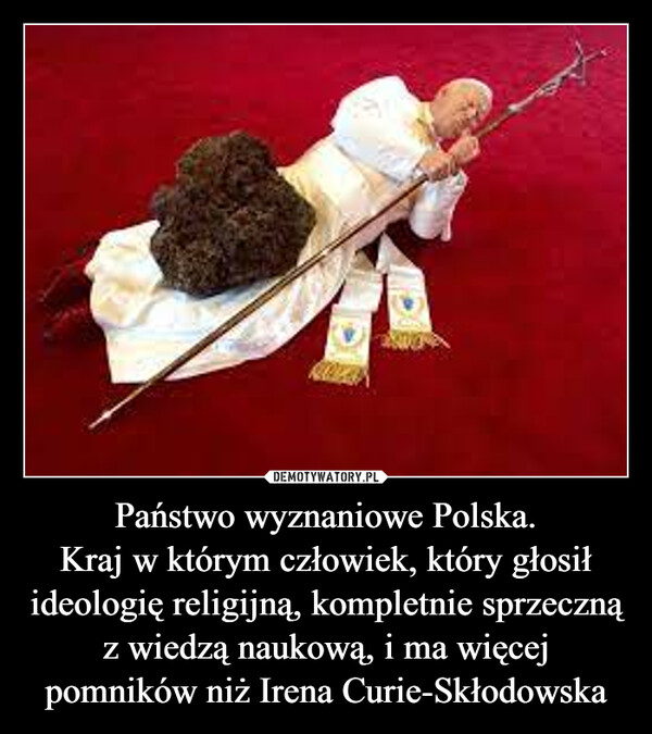 Państwo wyznaniowe Polska.Kraj w którym człowiek, który głosił ideologię religijną, kompletnie sprzeczną z wiedzą naukową, i ma więcej pomników niż Irena Curie-Skłodowska –  