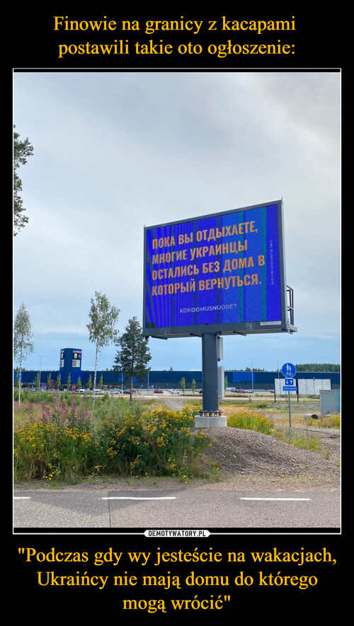 Finowie na granicy z kacapami 
postawili takie oto ogłoszenie: "Podczas gdy wy jesteście na wakacjach, Ukraińcy nie mają domu do którego mogą wrócić"