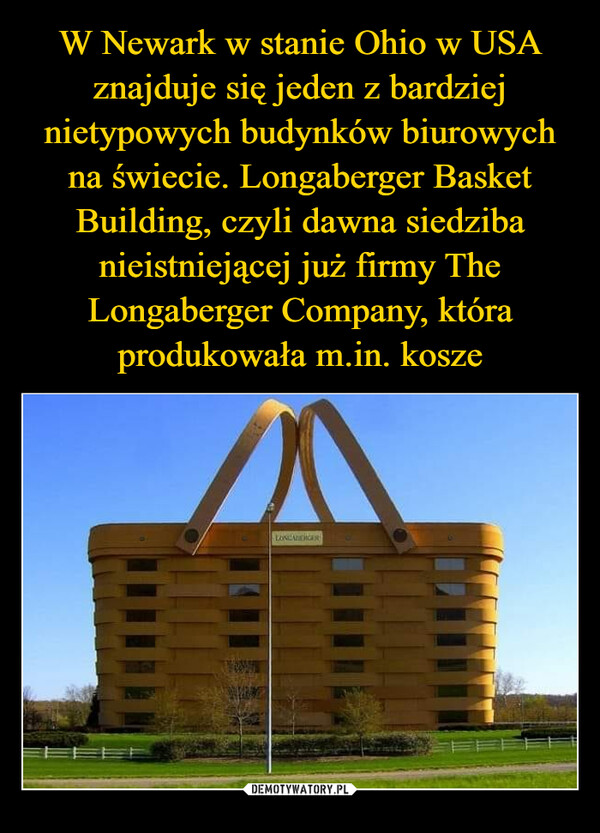 W Newark w stanie Ohio w USA znajduje się jeden z bardziej nietypowych budynków biurowych na świecie. Longaberger Basket Building, czyli dawna siedziba nieistniejącej już firmy The Longaberger Company, która produkowała m.in. kosze