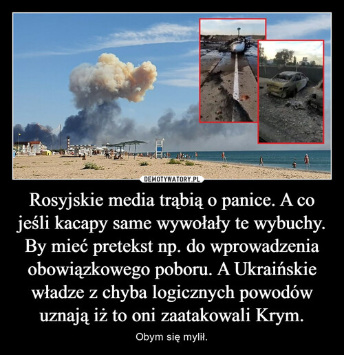 Rosyjskie media trąbią o panice. A co jeśli kacapy same wywołały te wybuchy. By mieć pretekst np. do wprowadzenia obowiązkowego poboru. A Ukraińskie władze z chyba logicznych powodów uznają iż to oni zaatakowali Krym.