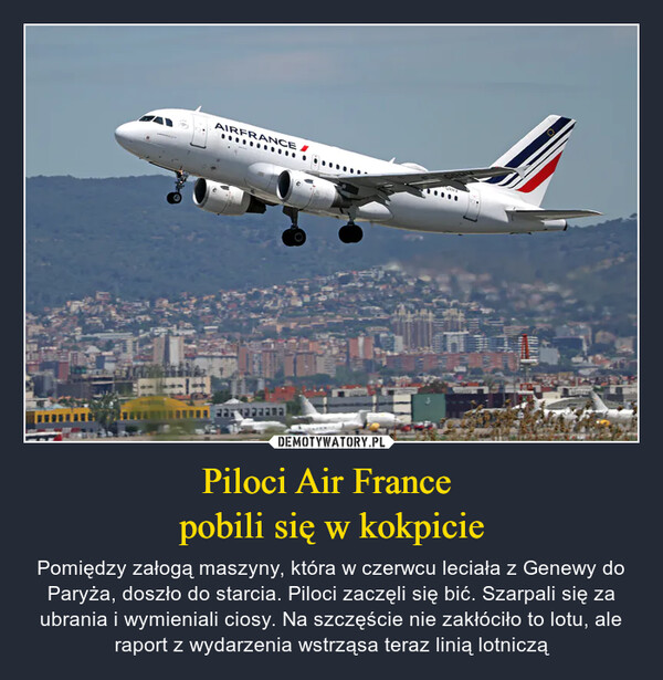 Piloci Air France pobili się w kokpicie – Pomiędzy załogą maszyny, która w czerwcu leciała z Genewy do Paryża, doszło do starcia. Piloci zaczęli się bić. Szarpali się za ubrania i wymieniali ciosy. Na szczęście nie zakłóciło to lotu, ale raport z wydarzenia wstrząsa teraz linią lotniczą 