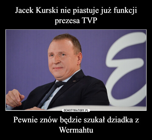 Jacek Kurski nie piastuje już funkcji prezesa TVP Pewnie znów będzie szukał dziadka z Wermahtu