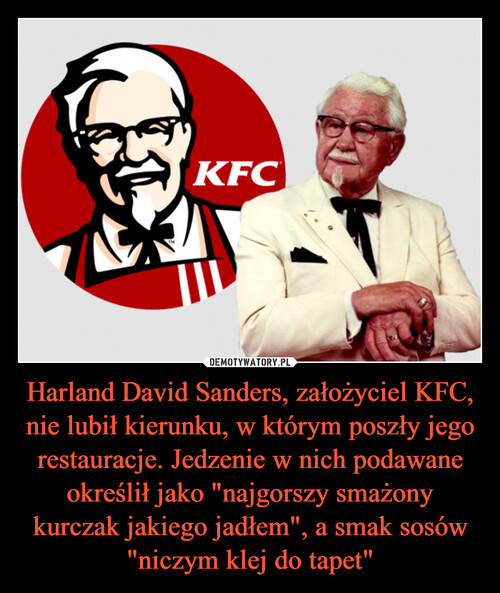 Harland David Sanders, założyciel KFC, nie lubił kierunku, w którym poszły jego restauracje. Jedzenie w nich podawane określił jako "najgorszy smażony kurczak jakiego jadłem", a smak sosów "niczym klej do tapet"