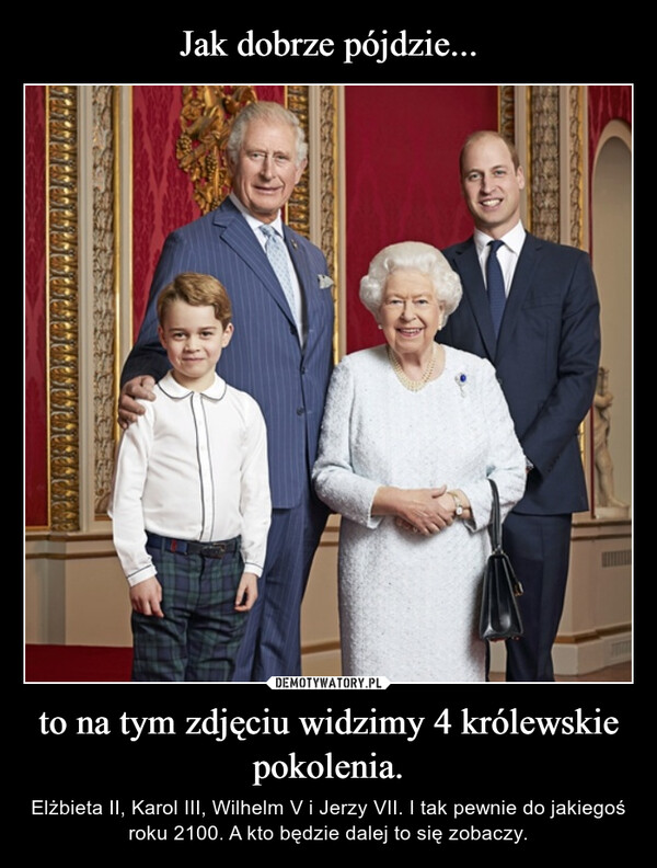 to na tym zdjęciu widzimy 4 królewskie pokolenia. – Elżbieta II, Karol III, Wilhelm V i Jerzy VII. I tak pewnie do jakiegoś roku 2100. A kto będzie dalej to się zobaczy. 