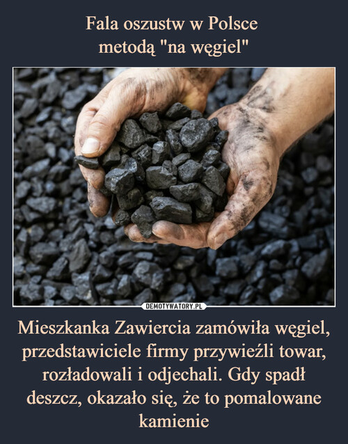 Fala oszustw w Polsce 
metodą "na węgiel" Mieszkanka Zawiercia zamówiła węgiel, przedstawiciele firmy przywieźli towar, rozładowali i odjechali. Gdy spadł deszcz, okazało się, że to pomalowane kamienie