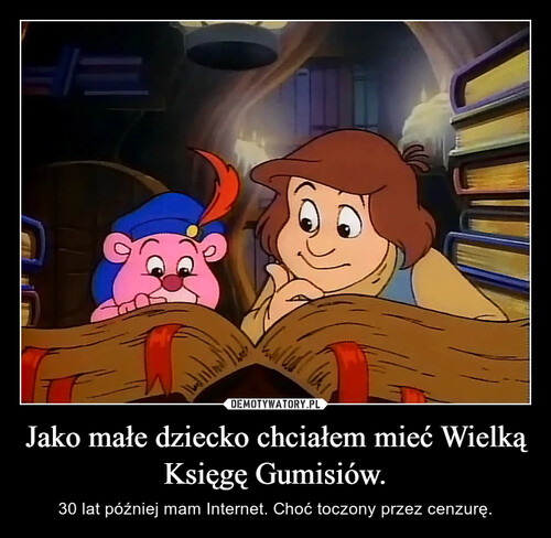 Jako małe dziecko chciałem mieć Wielką Księgę Gumisiów.
