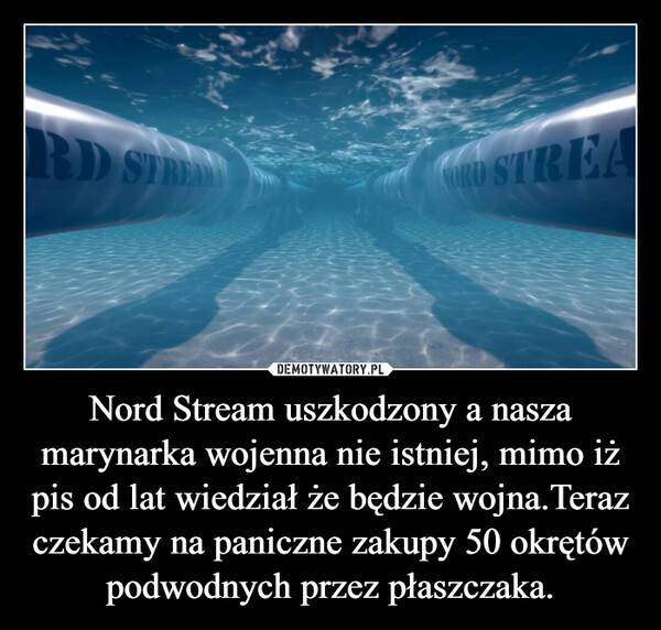 Nord Stream uszkodzony a nasza marynarka wojenna nie istniej, mimo iż pis od lat wiedział że będzie wojna.Teraz czekamy na paniczne zakupy 50 okrętów podwodnych przez płaszczaka. –  