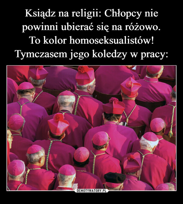 Ksiądz na religii: Chłopcy nie powinni ubierać się na różowo.
To kolor homoseksualistów!
Tymczasem jego koledzy w pracy: