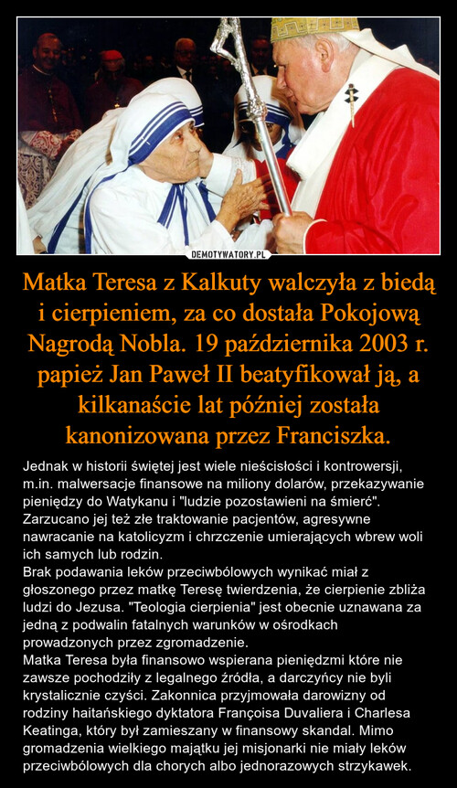 Matka Teresa z Kalkuty walczyła z biedą i cierpieniem, za co dostała Pokojową Nagrodą Nobla. 19 października 2003 r. papież Jan Paweł II beatyfikował ją, a kilkanaście lat później została kanonizowana przez Franciszka.