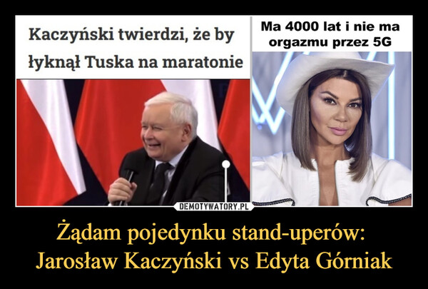 Żądam pojedynku stand-uperów: Jarosław Kaczyński vs Edyta Górniak –  Kaczyński twierdzi, że byłyknął Tuska na maratonieMa 4000 lat i nie maorgazmu przez 5G