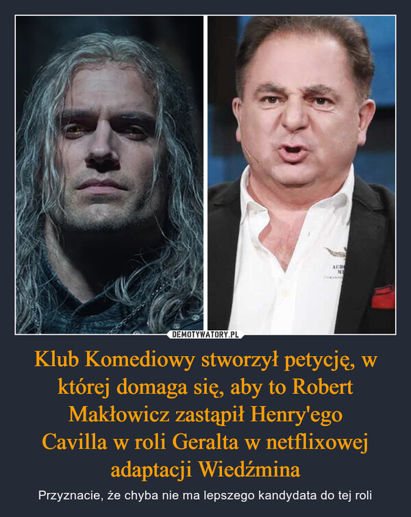 Klub Komediowy stworzył petycję, w której domaga się, aby to Robert Makłowicz zastąpił Henry'egoCavilla w roli Geralta w netflixowejadaptacji Wiedźmina – Przyznacie, że chyba nie ma lepszego kandydata do tej roli 