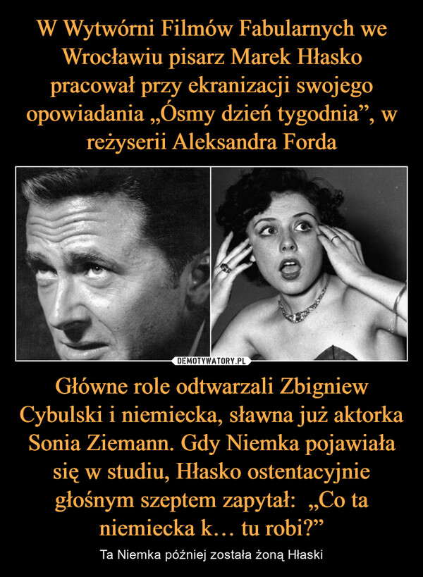 Główne role odtwarzali Zbigniew Cybulski i niemiecka, sławna już aktorka Sonia Ziemann. Gdy Niemka pojawiała się w studiu, Hłasko ostentacyjnie głośnym szeptem zapytał:  „Co ta niemiecka k… tu robi?” – Ta Niemka później została żoną Hłaski 