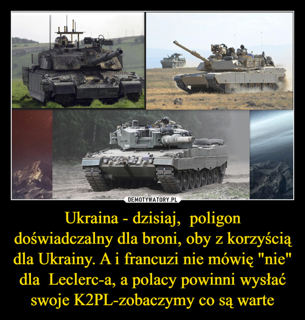 Ukraina - dzisiaj,  poligon doświadczalny dla broni, oby z korzyścią dla Ukrainy. A i francuzi nie mówię "nie" dla  Leclerc-a, a polacy powinni wysłać swoje K2PL-zobaczymy co są warte –  