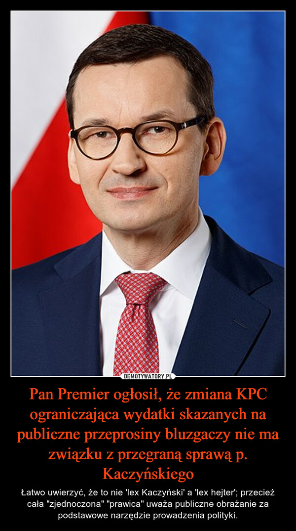 Pan Premier ogłosił, że zmiana KPC ograniczająca wydatki skazanych na publiczne przeprosiny bluzgaczy nie ma związku z przegraną sprawą p. Kaczyńskiego – Łatwo uwierzyć, że to nie 'lex Kaczyński' a 'lex hejter'; przecież cała "zjednoczona" "prawica" uważa publiczne obrażanie za podstawowe narzędzie prowadzenia polityki. 