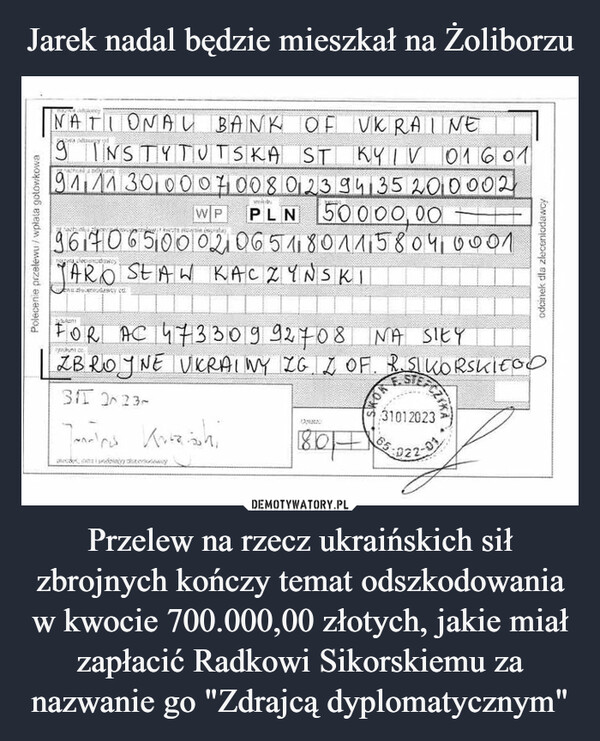 Jarek nadal będzie mieszkał na Żoliborzu Przelew na rzecz ukraińskich sił zbrojnych kończy temat odszkodowania w kwocie 700.000,00 złotych, jakie miał zapłacić Radkowi Sikorskiemu za nazwanie go "Zdrajcą dyplomatycznym"