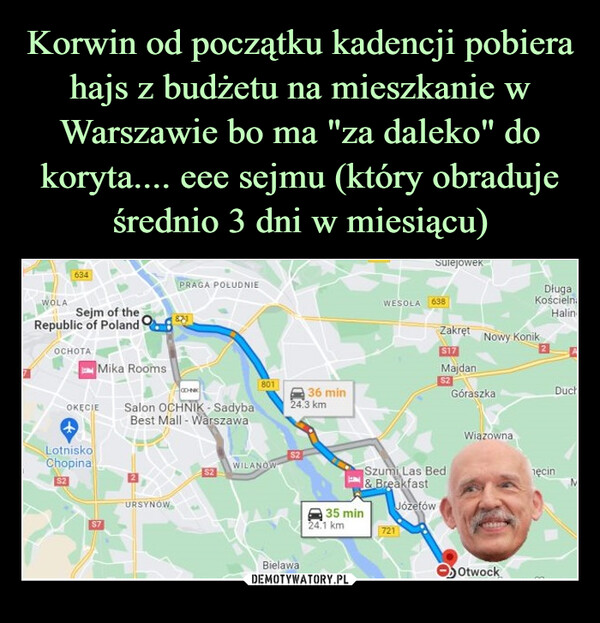 Korwin od początku kadencji pobiera hajs z budżetu na mieszkanie w Warszawie bo ma "za daleko" do koryta.... eee sejmu (który obraduje średnio 3 dni w miesiącu)