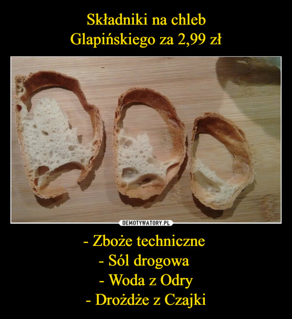 Składniki na chleb
Glapińskiego za 2,99 zł - Zboże techniczne 
- Sól drogowa 
- Woda z Odry
- Drożdże z Czajki