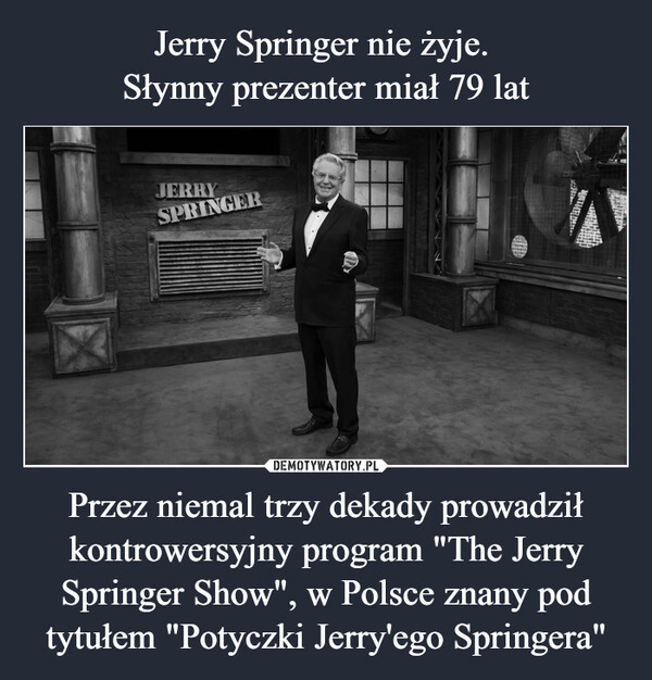 Jerry Springer nie żyje. 
Słynny prezenter miał 79 lat Przez niemal trzy dekady prowadził kontrowersyjny program "The Jerry Springer Show", w Polsce znany pod tytułem "Potyczki Jerry'ego Springera"