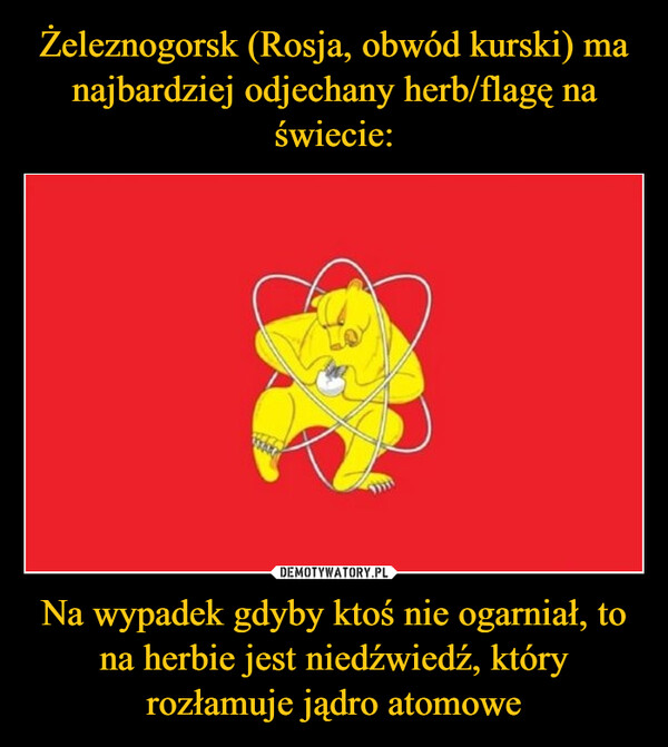 Żeleznogorsk (Rosja, obwód kurski) ma najbardziej odjechany herb/flagę na świecie: Na wypadek gdyby ktoś nie ogarniał, to na herbie jest niedźwiedź, który rozłamuje jądro atomowe