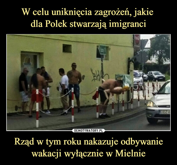 W celu uniknięcia zagrożeń, jakie 
dla Polek stwarzają imigranci Rząd w tym roku nakazuje odbywanie wakacji wyłącznie w Mielnie