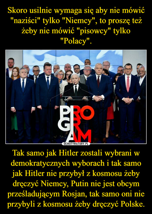 Tak samo jak Hitler zostali wybrani w demokratycznych wyborach i tak samo jak Hitler nie przybył z kosmosu żeby dręczyć Niemcy, Putin nie jest obcym prześladującym Rosjan, tak samo oni nie przybyli z kosmosu żeby dręczyć Polske. –  BePROMI