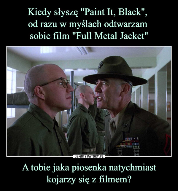 Kiedy słyszę "Paint It, Black", 
od razu w myślach odtwarzam 
sobie film "Full Metal Jacket" A tobie jaka piosenka natychmiast kojarzy się z filmem?