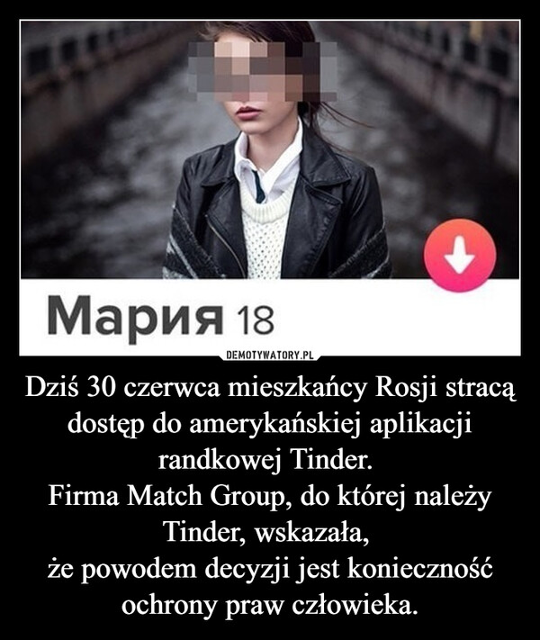 Dziś 30 czerwca mieszkańcy Rosji stracą dostęp do amerykańskiej aplikacji randkowej Tinder. Firma Match Group, do której należy Tinder, wskazała, że powodem decyzji jest konieczność ochrony praw człowieka. –  Мария 18