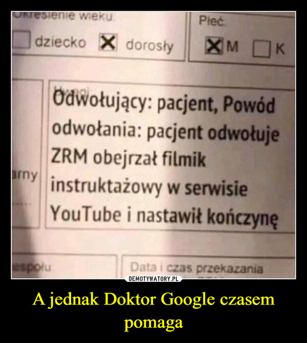 A jednak Doktor Google czasem pomaga –  esienie wiekudziecko X dorosłyPiećespoluXMKOdwołujący: pacjent, Powódodwołania: pacjent odwołujeZRM obejrzał filmikany instruktażowy w serwisieYouTube i nastawił kończynęData i czas przekazania