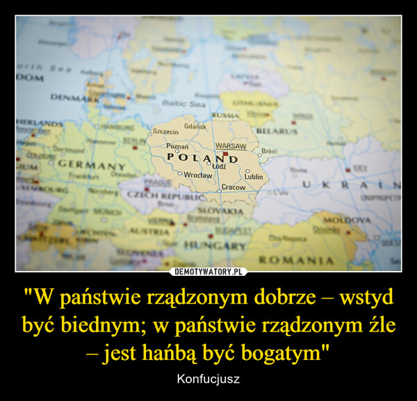 "W państwie rządzonym dobrze – wstyd być biednym; w państwie rządzonym źle – jest hańbą być bogatym" – Konfucjusz DOMDENMARKHERLANDSCIUMBEPLINGERMANYDresde71Baltic SeaSzczecinGdańskPoznańRUSSIAAUSTRIAPOLANDŁódźWrocławWARSAW BrèstPRAGUECZECH REPUBLICACracowSLOVAKIALublinBELARUSOPSTHUNGARYUKRAINMOLDOVAROMANIA