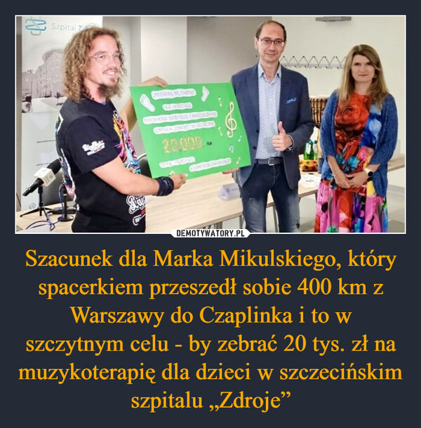 Szacunek dla Marka Mikulskiego, który spacerkiem przeszedł sobie 400 km z Warszawy do Czaplinka i to w szczytnym celu - by zebrać 20 tys. zł na muzykoterapię dla dzieci w szczecińskim szpitalu „Zdroje” –  HSzpital Zl'페PIECHOTAS CHODZETEA EXASHANDPSYCHIATRIE DZIECWCS MAGDAZIOSZPITALA ZINOT W SZCZIONEPLACEVOME DECANICAL MULT